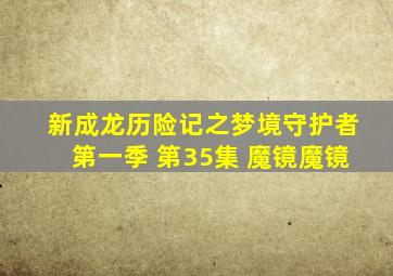 新成龙历险记之梦境守护者第一季 第35集 魔镜魔镜